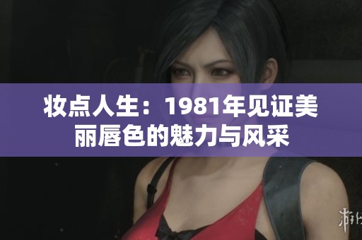 妆点人生：1981年见证美丽唇色的魅力与风采