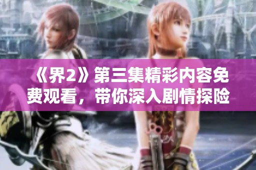 《界2》第三集精彩内容免费观看，带你深入剧情探险！