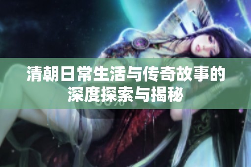 清朝日常生活与传奇故事的深度探索与揭秘