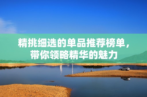 精挑细选的单品推荐榜单，带你领略精华的魅力