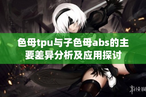 色母tpu与子色母abs的主要差异分析及应用探讨
