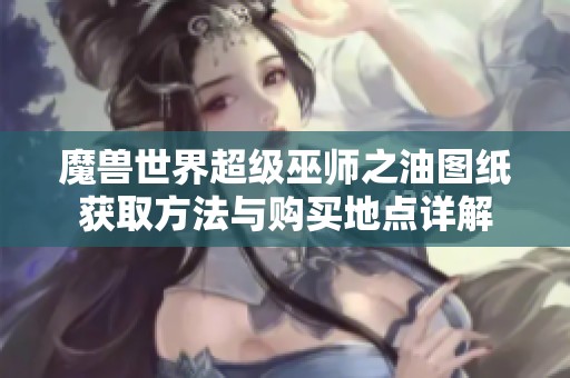 魔兽世界超级巫师之油图纸获取方法与购买地点详解