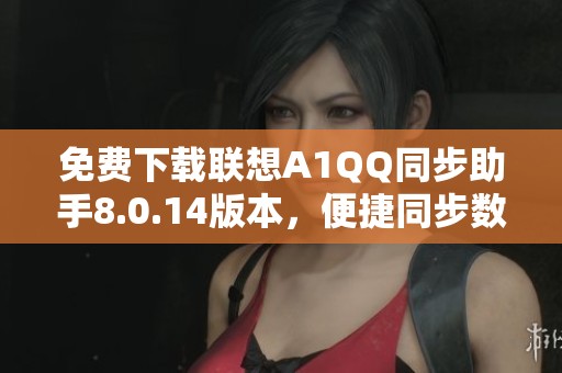 免费下载联想A1QQ同步助手8.0.14版本，便捷同步数据工具