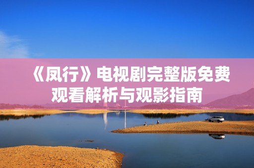 《凤行》电视剧完整版免费观看解析与观影指南