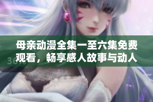 母亲动漫全集一至六集免费观看，畅享感人故事与动人情感