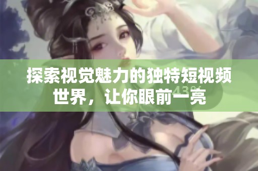 探索视觉魅力的独特短视频世界，让你眼前一亮