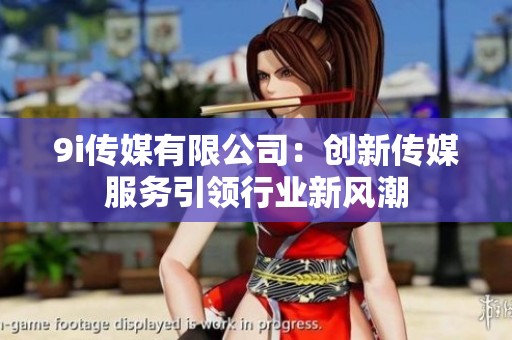 9i传媒有限公司：创新传媒服务引领行业新风潮