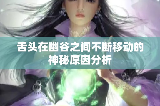舌头在幽谷之间不断移动的神秘原因分析