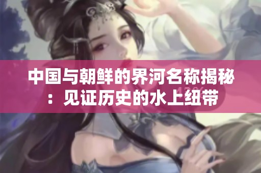 中国与朝鲜的界河名称揭秘：见证历史的水上纽带