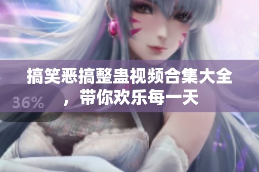 搞笑恶搞整蛊视频合集大全，带你欢乐每一天