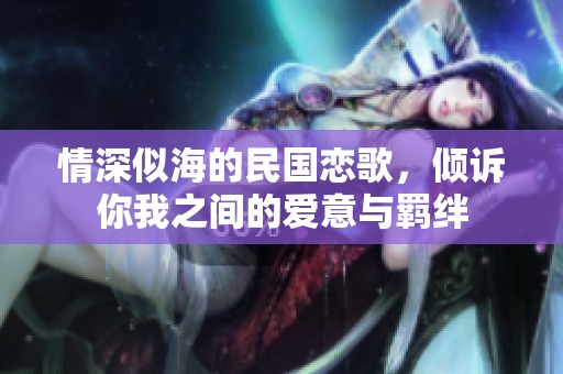 情深似海的民国恋歌，倾诉你我之间的爱意与羁绊
