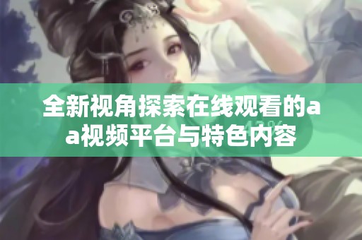 全新视角探索在线观看的aa视频平台与特色内容
