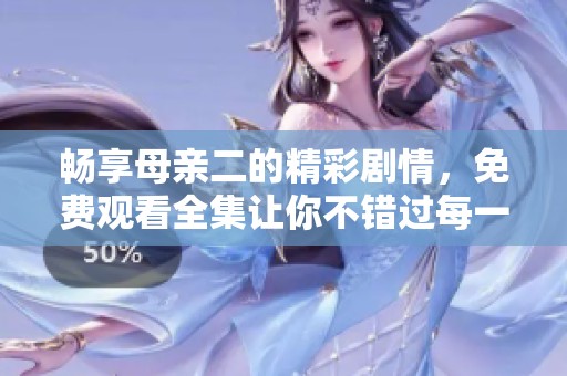 畅享母亲二的精彩剧情，免费观看全集让你不错过每一刻