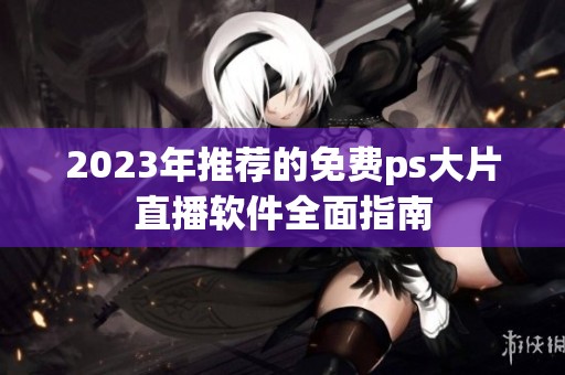 2023年推荐的免费ps大片直播软件全面指南