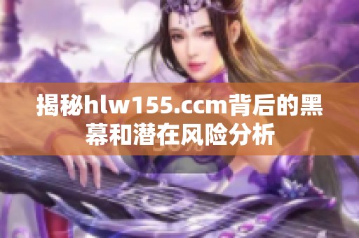 揭秘hlw155.ccm背后的黑幕和潜在风险分析