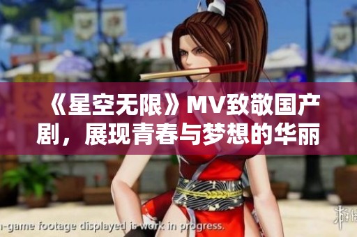 《星空无限》MV致敬国产剧，展现青春与梦想的华丽篇章