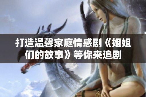 打造温馨家庭情感剧《姐姐们的故事》等你来追剧