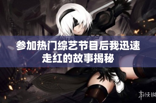 参加热门综艺节目后我迅速走红的故事揭秘