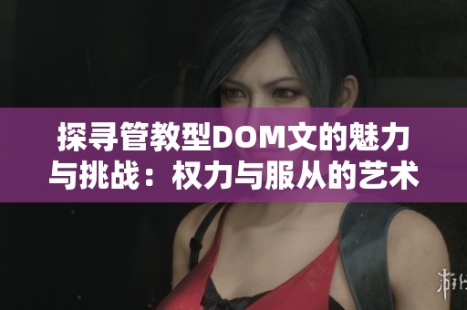 探寻管教型DOM文的魅力与挑战：权力与服从的艺术