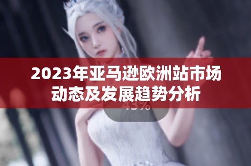 2023年亚马逊欧洲站市场动态及发展趋势分析