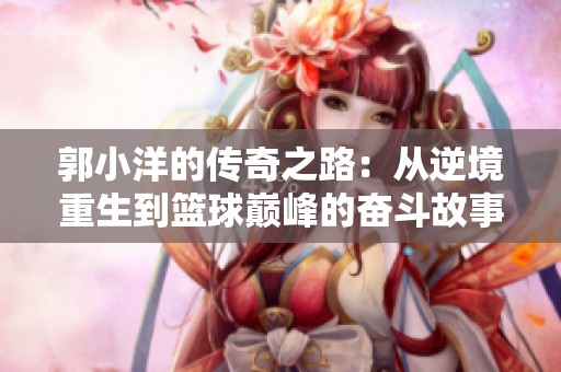 郭小洋的传奇之路：从逆境重生到篮球巅峰的奋斗故事