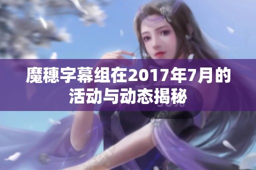 魔穗字幕组在2017年7月的活动与动态揭秘