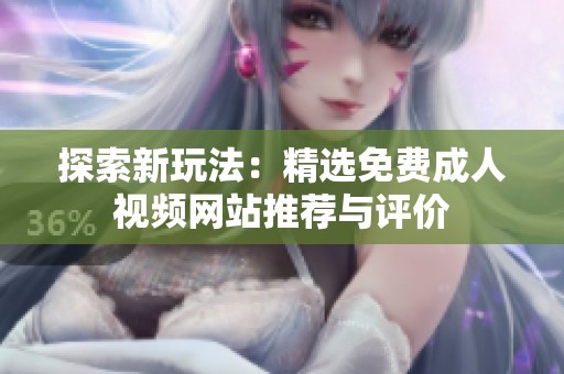 探索新玩法：精选免费成人视频网站推荐与评价