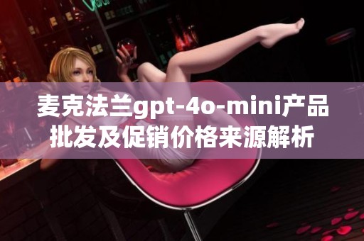 麦克法兰gpt-4o-mini产品批发及促销价格来源解析