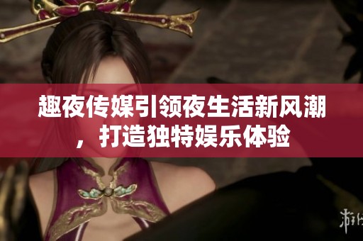 趣夜传媒引领夜生活新风潮，打造独特娱乐体验
