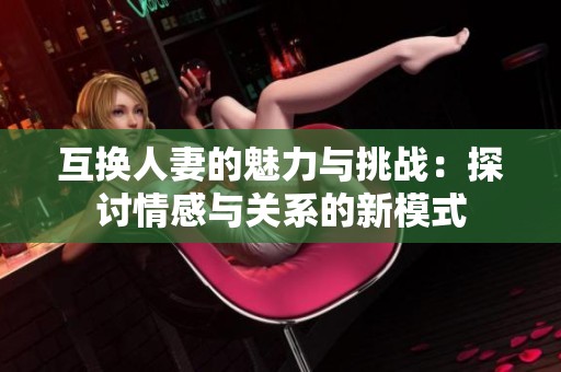 互换人妻的魅力与挑战：探讨情感与关系的新模式