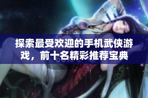 探索最受欢迎的手机武侠游戏，前十名精彩推荐宝典