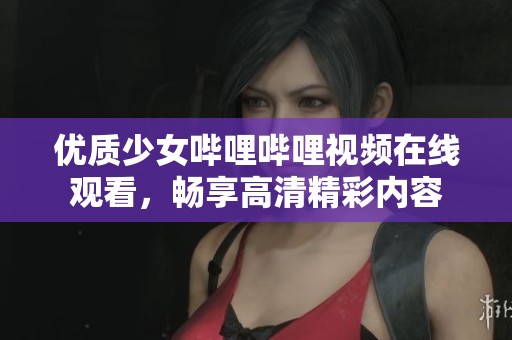 优质少女哔哩哔哩视频在线观看，畅享高清精彩内容