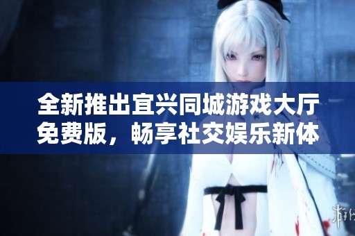 全新推出宜兴同城游戏大厅免费版，畅享社交娱乐新体验