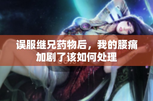 误服继兄药物后，我的腰痛加剧了该如何处理
