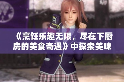 《烹饪乐趣无限，尽在下厨房的美食奇遇》中探索美味的奥秘