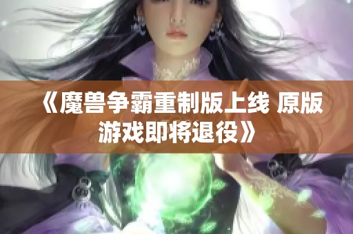 《魔兽争霸重制版上线 原版游戏即将退役》