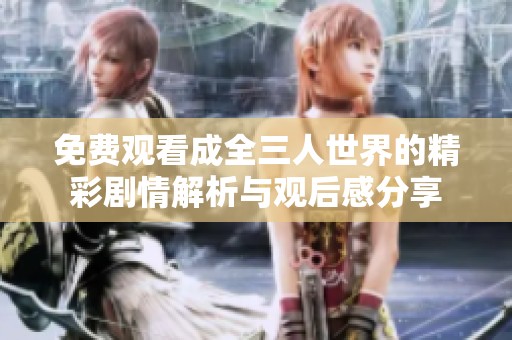 免费观看成全三人世界的精彩剧情解析与观后感分享