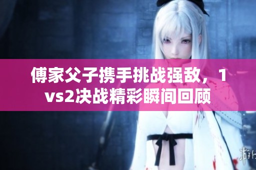 傅家父子携手挑战强敌，1vs2决战精彩瞬间回顾