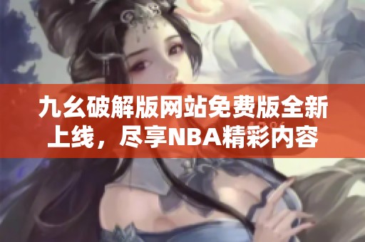 九幺破解版网站免费版全新上线，尽享NBA精彩内容