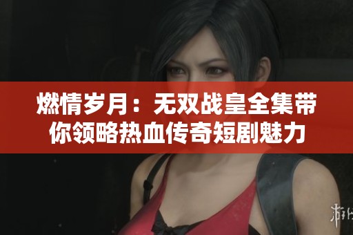 燃情岁月：无双战皇全集带你领略热血传奇短剧魅力