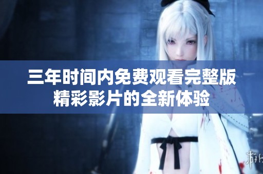 三年时间内免费观看完整版精彩影片的全新体验
