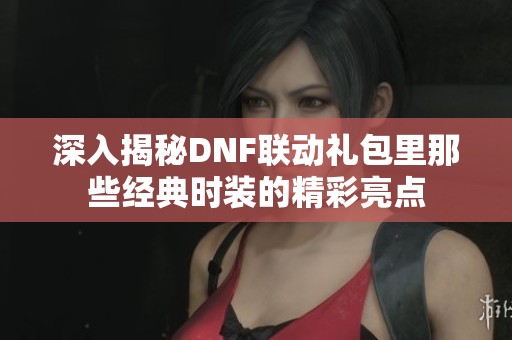深入揭秘DNF联动礼包里那些经典时装的精彩亮点