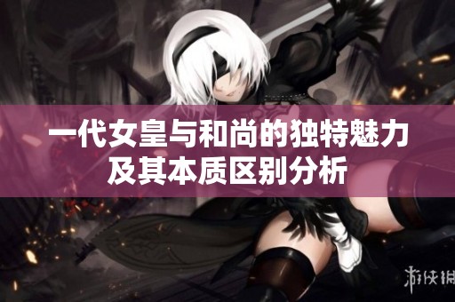 一代女皇与和尚的独特魅力及其本质区别分析