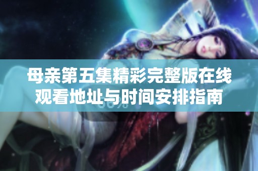 母亲第五集精彩完整版在线观看地址与时间安排指南