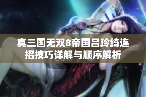 真三国无双8帝国吕玲绮连招技巧详解与顺序解析