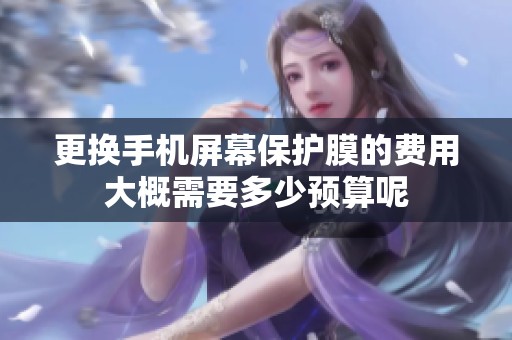 更换手机屏幕保护膜的费用大概需要多少预算呢