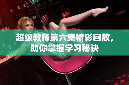 超级教师第六集精彩回放，助你掌握学习秘诀