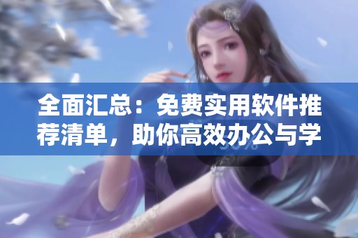 全面汇总：免费实用软件推荐清单，助你高效办公与学习