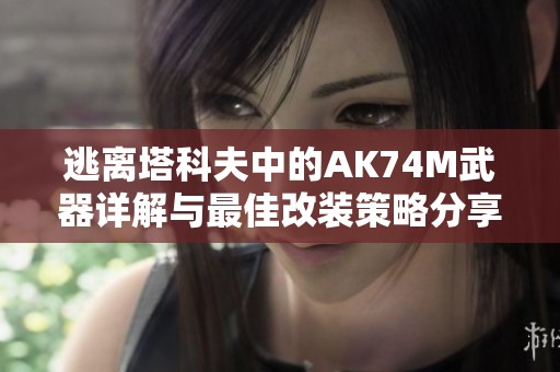 逃离塔科夫中的AK74M武器详解与最佳改装策略分享
