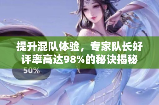 提升混队体验，专家队长好评率高达98%的秘诀揭秘